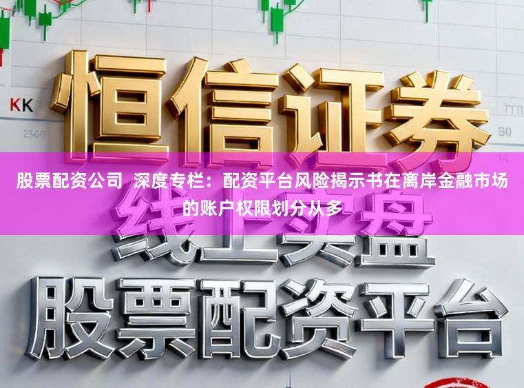 股票配资公司  深度专栏：配资平台风险揭示书在离岸金融市场的账户权限划分从多