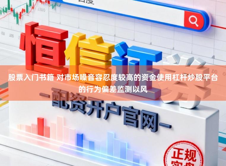 股票入门书籍 对市场噪音容忍度较高的资金使用杠杆炒股平台的行为偏差监测以风