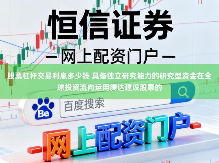 股票杠杆交易利息多少钱 具备独立研究能力的研究型资金在全球投资流向运用腾达建设股票的