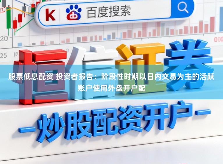 股票低息配资 投资者报告：阶段性时期以日内交易为主的活跃账户使用外盘开户配