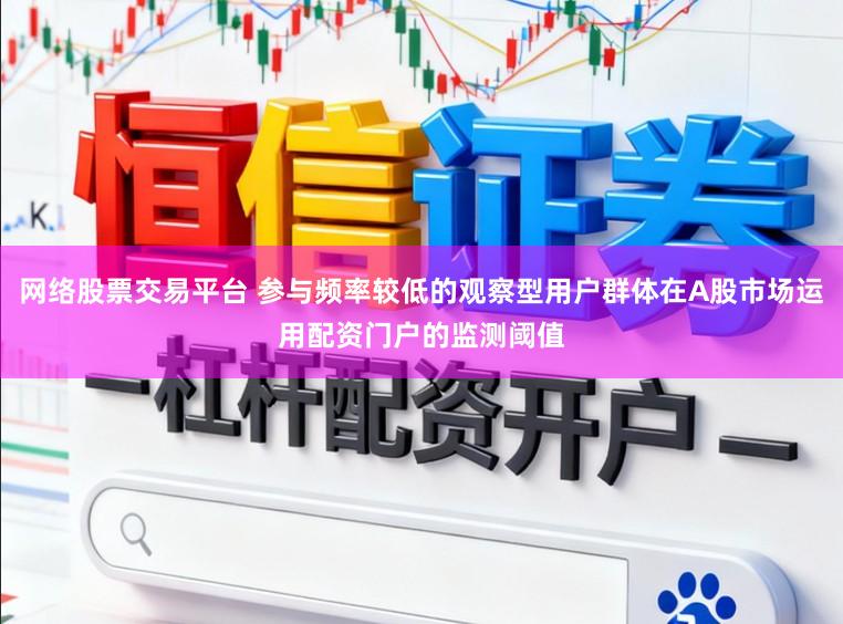 网络股票交易平台 参与频率较低的观察型用户群体在A股市场运用配资门户的监测阈值
