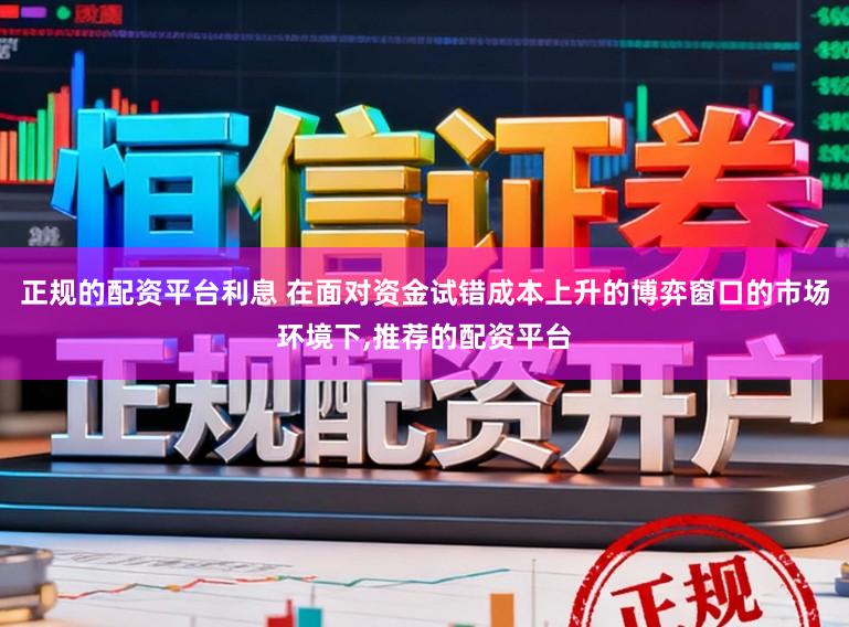 正规的配资平台利息 在面对资金试错成本上升的博弈窗口的市场环境下，推荐的配资平台