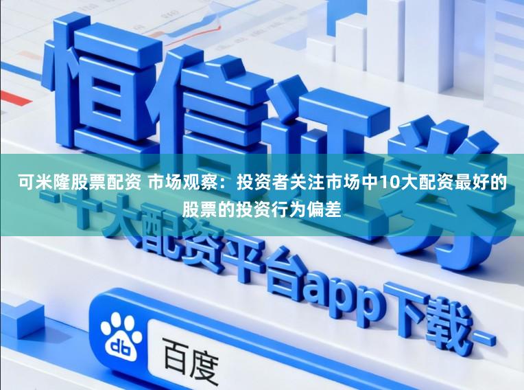 可米隆股票配资 市场观察：投资者关注市场中10大配资最好的股票的投资行为偏差