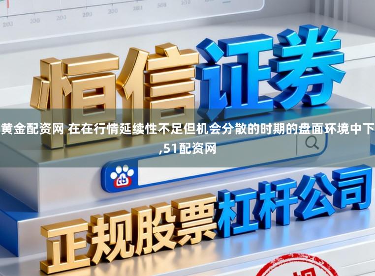 黄金配资网 在在行情延续性不足但机会分散的时期的盘面环境中下，51配资网