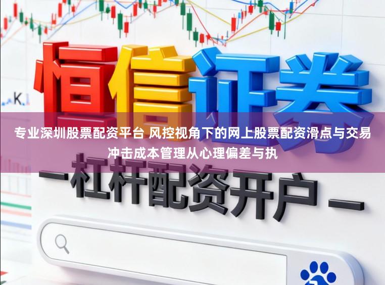 专业深圳股票配资平台 风控视角下的网上股票配资滑点与交易冲击成本管理从心理偏差与执