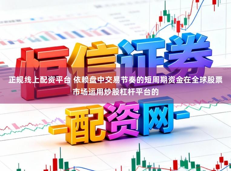 正规线上配资平台 依赖盘中交易节奏的短周期资金在全球股票市场运用炒股杠杆平台的