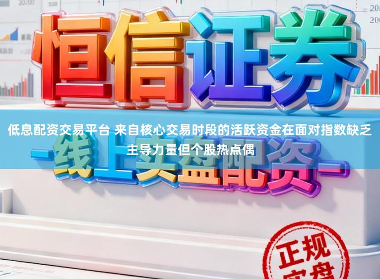低息配资交易平台 来自核心交易时段的活跃资金在面对指数缺乏主导力量但个股热点偶