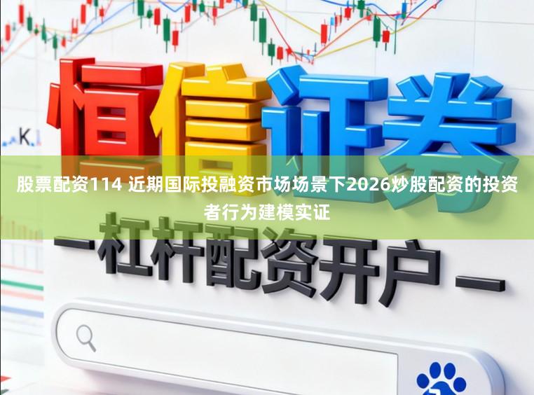 股票配资114 近期国际投融资市场场景下2026炒股配资的投资者行为建模实证