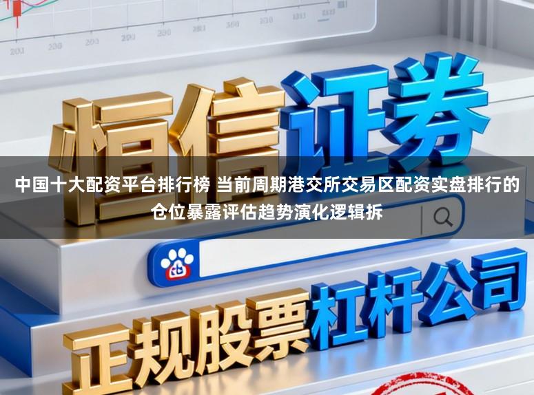 中国十大配资平台排行榜 当前周期港交所交易区配资实盘排行的仓位暴露评估趋势演化逻辑拆