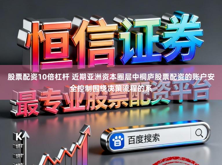 股票配资10倍杠杆 近期亚洲资本圈层中桐庐股票配资的账户安全控制围绕决策流程的系