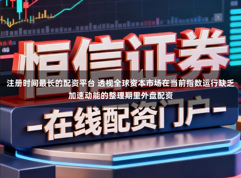 注册时间最长的配资平台 透视全球资本市场在当前指数运行缺乏加速动能的整理期里外盘配资