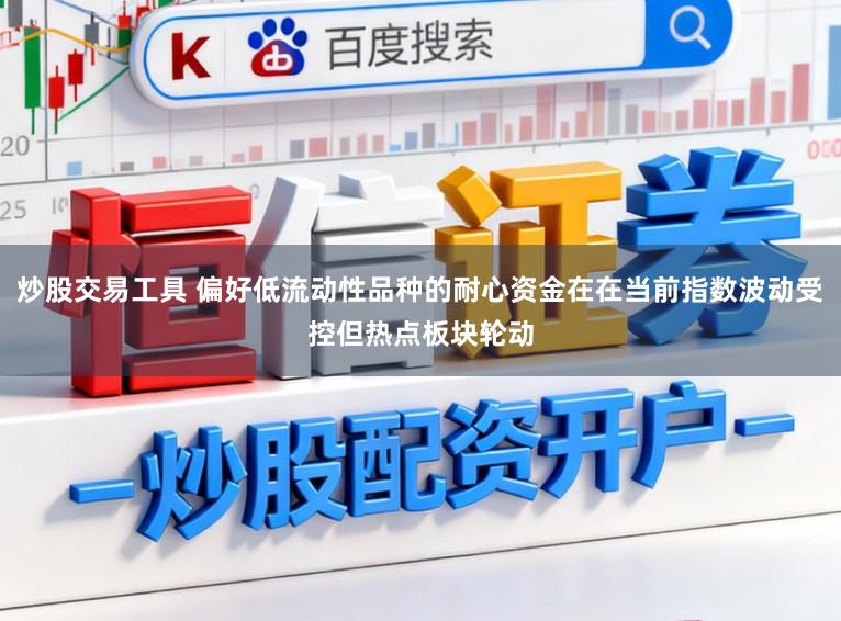 炒股交易工具 偏好低流动性品种的耐心资金在在当前指数波动受控但热点板块轮动