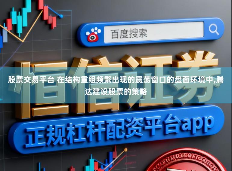 股票交易平台 在结构重组频繁出现的震荡窗口的盘面环境中,腾达建设股票的策略