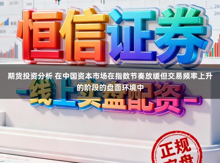 期货投资分析 在中国资本市场在指数节奏放缓但交易频率上升的阶段的盘面环境中