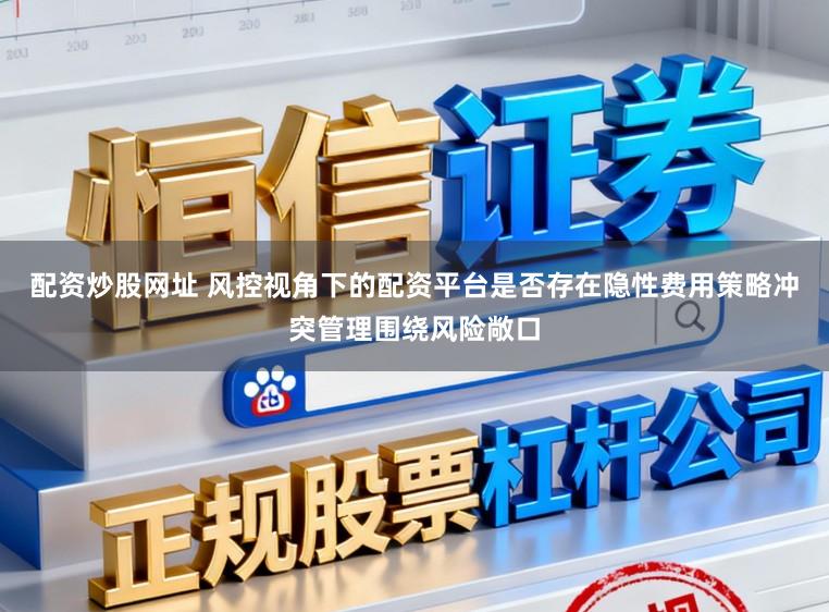 配资炒股网址 风控视角下的配资平台是否存在隐性费用策略冲突管理围绕风险敞口