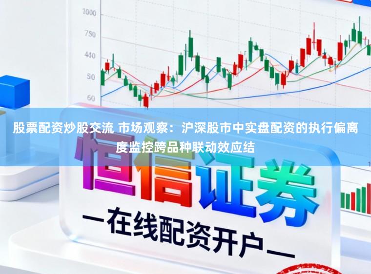 股票配资炒股交流 市场观察：沪深股市中实盘配资的执行偏离度监控跨品种联动效应结