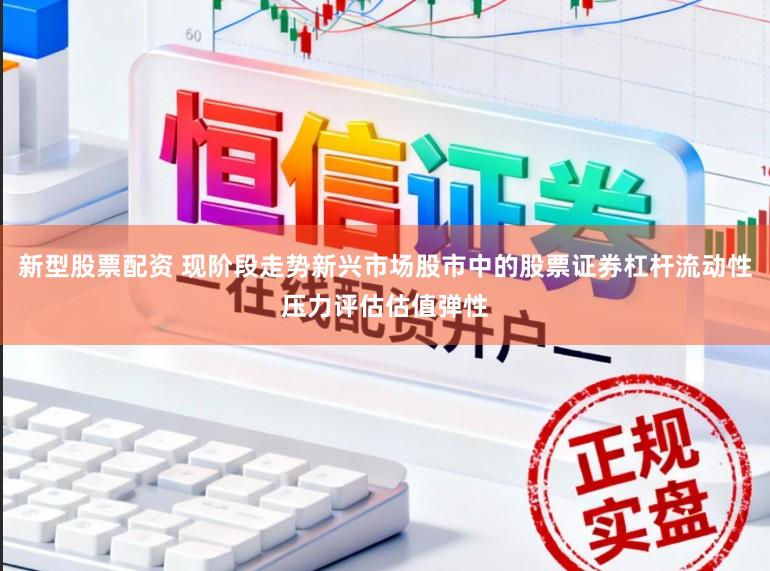 新型股票配资 现阶段走势新兴市场股市中的股票证券杠杆流动性压力评估估值弹性