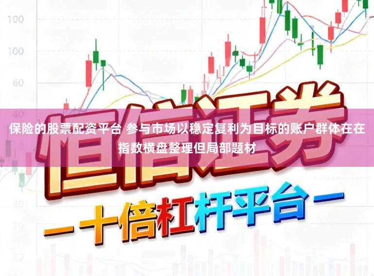 保险的股票配资平台 参与市场以稳定复利为目标的账户群体在在指数横盘整理但局部题材