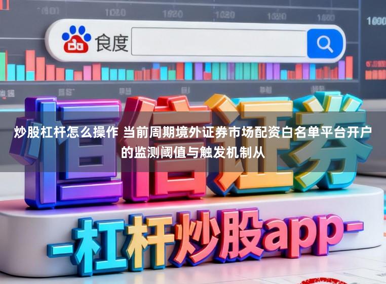 炒股杠杆怎么操作 当前周期境外证券市场配资白名单平台开户的监测阈值与触发机制从