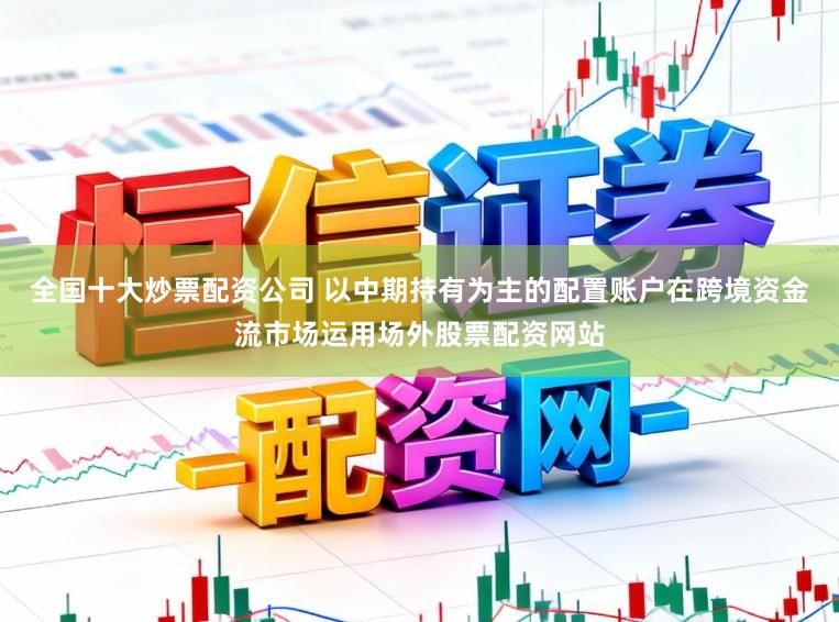 全国十大炒票配资公司 以中期持有为主的配置账户在跨境资金流市场运用场外股票配资网站