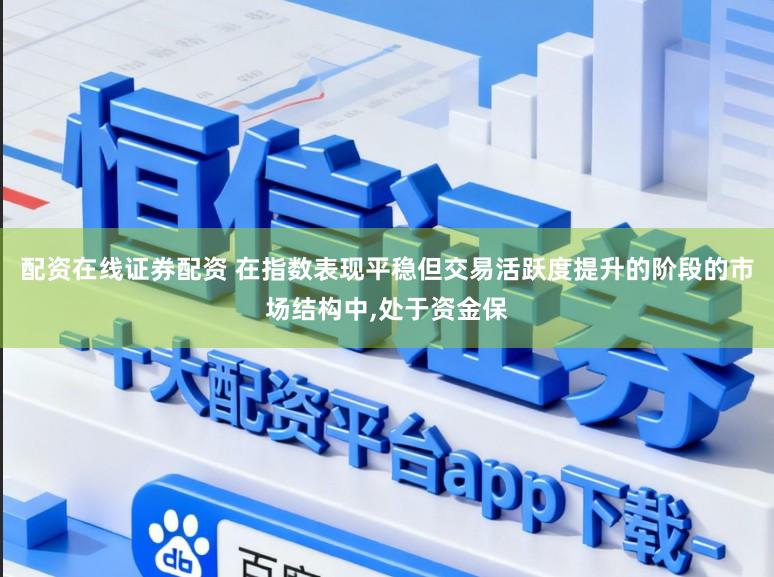 配资在线证券配资 在指数表现平稳但交易活跃度提升的阶段的市场结构中，处于资金保