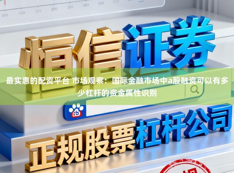 最实惠的配资平台 市场观察：国际金融市场中a股融资可以有多少杠杆的资金属性识别