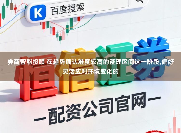 券商智能投顾 在趋势确认难度较高的整理区间这一阶段，偏好灵活应对环境变化的