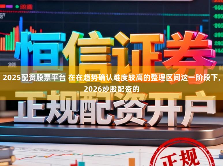 2025配资股票平台 在在趋势确认难度较高的整理区间这一阶段下，2026炒股配资的