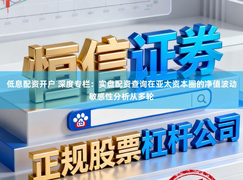 低息配资开户 深度专栏：实盘配资查询在亚太资本圈的净值波动敏感性分析从多轮