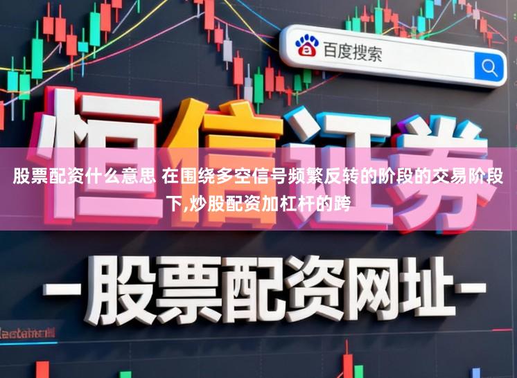 股票配资什么意思 在围绕多空信号频繁反转的阶段的交易阶段下，炒股配资加杠杆的跨
