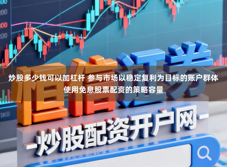 炒股多少钱可以加杠杆 参与市场以稳定复利为目标的账户群体使用免息股票配资的策略容量