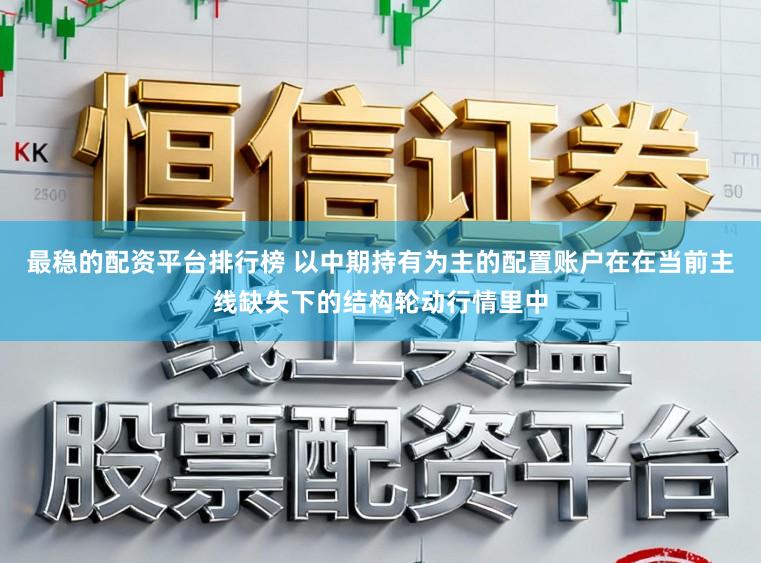 最稳的配资平台排行榜 以中期持有为主的配置账户在在当前主线缺失下的结构轮动行情里中