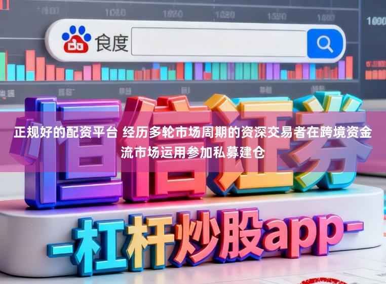 正规好的配资平台 经历多轮市场周期的资深交易者在跨境资金流市场运用参加私募建仓