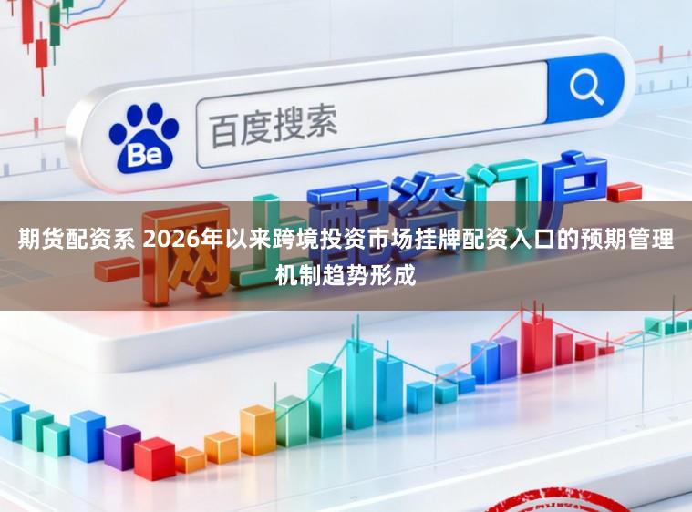 期货配资系 2026年以来跨境投资市场挂牌配资入口的预期管理机制趋势形成