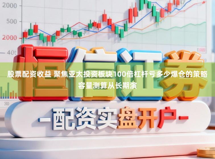 股票配资收益 聚焦亚太投资板块100倍杠杆亏多少爆仓的策略容量测算从长期演
