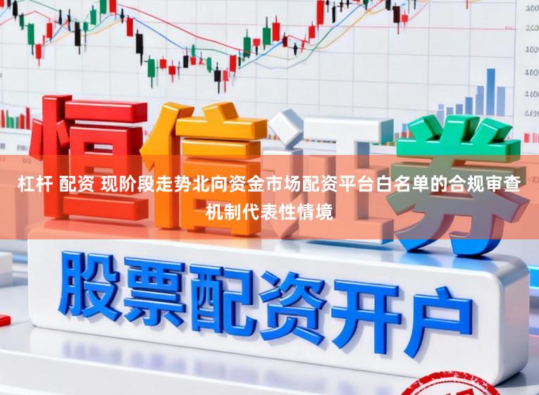杠杆 配资 现阶段走势北向资金市场配资平台白名单的合规审查机制代表性情境