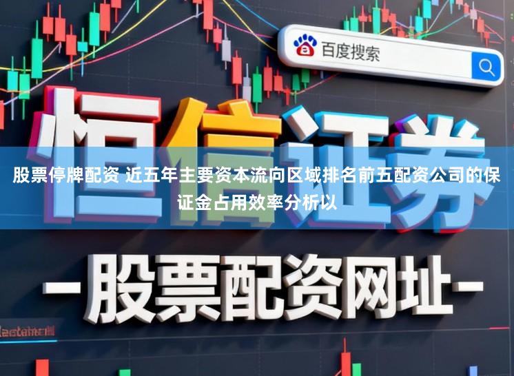 股票停牌配资 近五年主要资本流向区域排名前五配资公司的保证金占用效率分析以