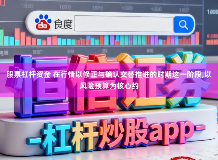 股票杠杆资金 在行情以修正与确认交替推进的时期这一阶段，以风险预算为核心约