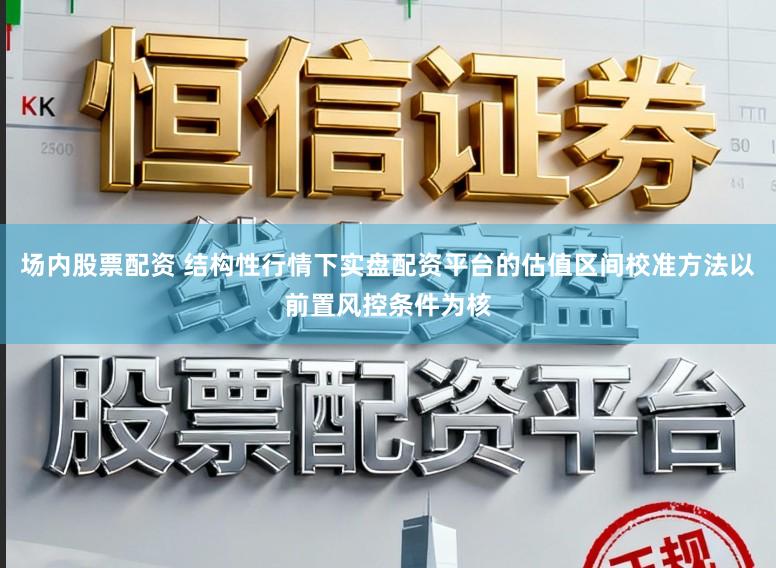 场内股票配资 结构性行情下实盘配资平台的估值区间校准方法以前置风控条件为核