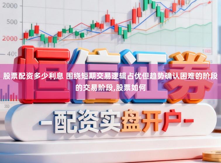 股票配资多少利息 围绕短期交易逻辑占优但趋势确认困难的阶段的交易阶段，股票如何