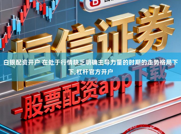 白银配资开户 在处于行情缺乏明确主导力量的时期的走势格局下下，杠杆官方开户
