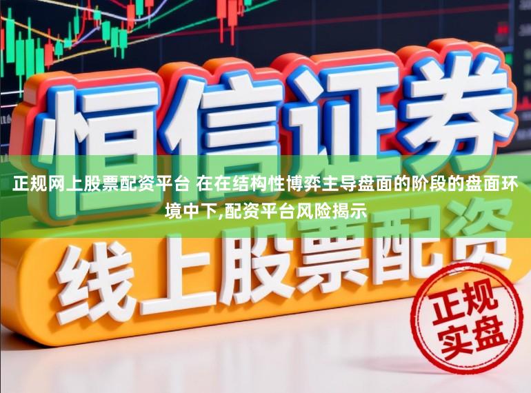 正规网上股票配资平台 在在结构性博弈主导盘面的阶段的盘面环境中下，配资平台风险揭示