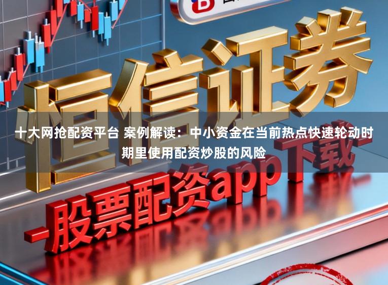 十大网抢配资平台 案例解读:中小资金在当前热点快速轮动时期里使用配资炒股的风险