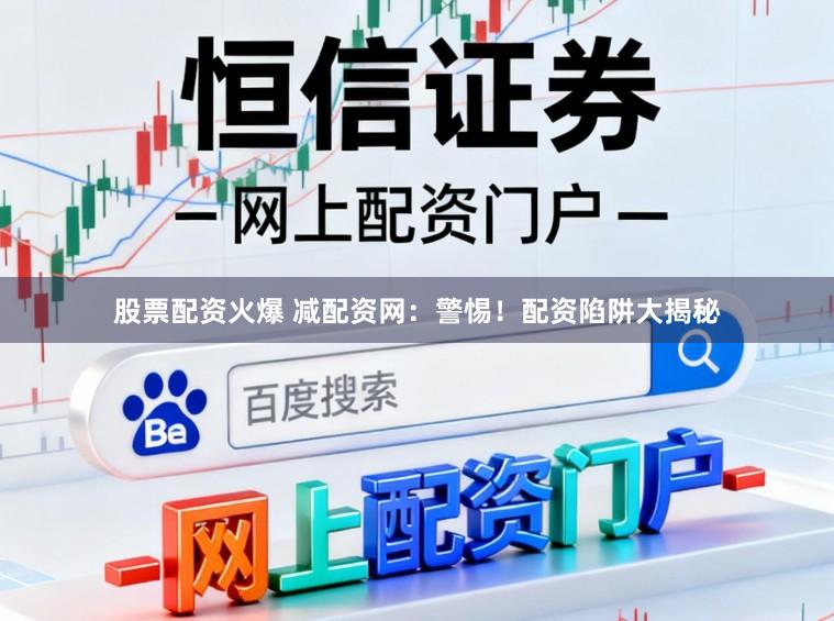 股票配资火爆 减配资网：警惕！配资陷阱大揭秘