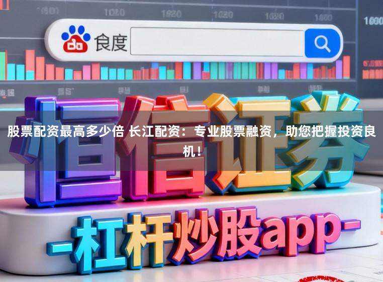 股票配资最高多少倍 长江配资：专业股票融资，助您把握投资良机！