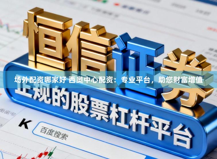 场外配资哪家好 西奥中心配资：专业平台，助您财富增值