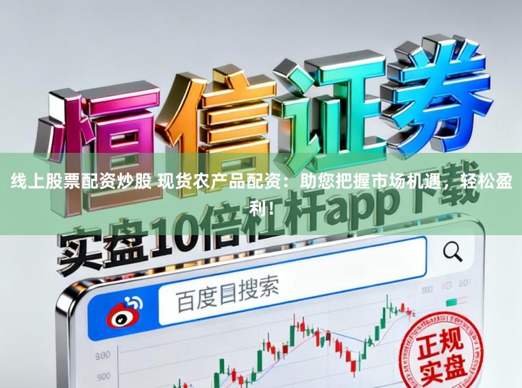 线上股票配资炒股 现货农产品配资：助您把握市场机遇，轻松盈利！