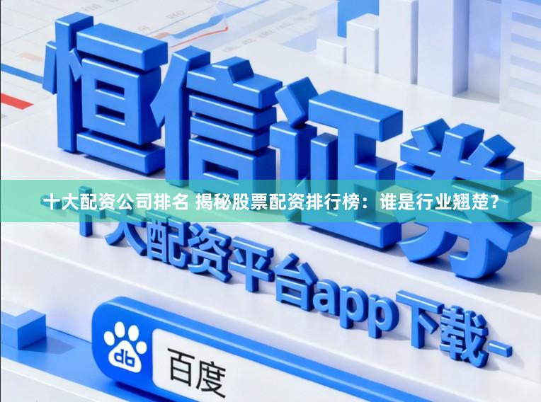十大配资公司排名 揭秘股票配资排行榜:谁是行业翘楚?