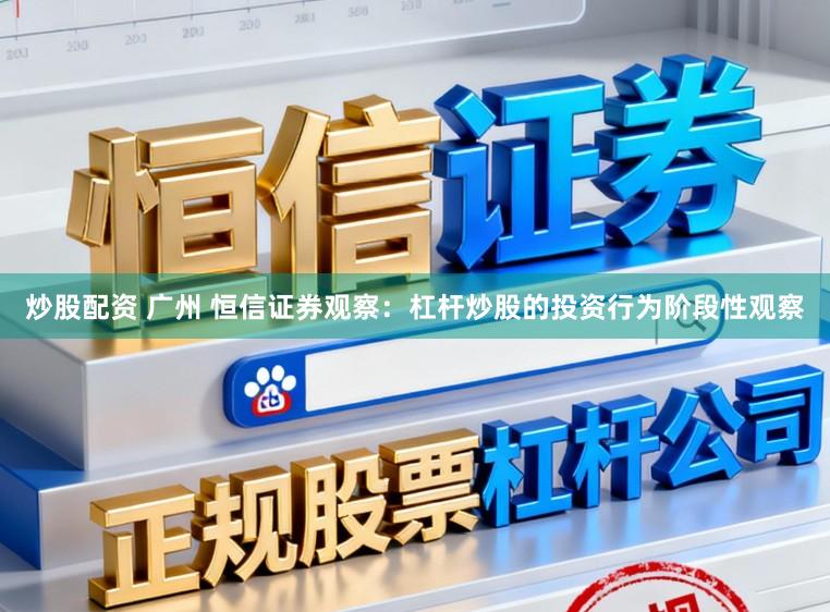 炒股配资 广州 恒信证券观察：杠杆炒股的投资行为阶段性观察