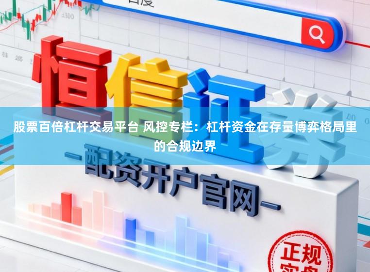 股票百倍杠杆交易平台 风控专栏：杠杆资金在存量博弈格局里的合规边界
